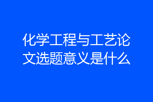 化学工程与工艺论文选题意义是什么