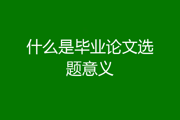 什么是毕业论文选题意义
