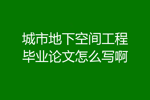城市地下空间工程毕业论文怎么写啊