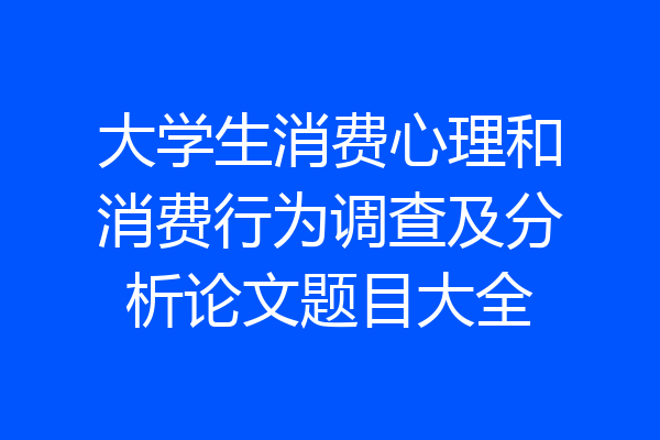 大学生消费心理和消费行为调查及分析论文题目大全