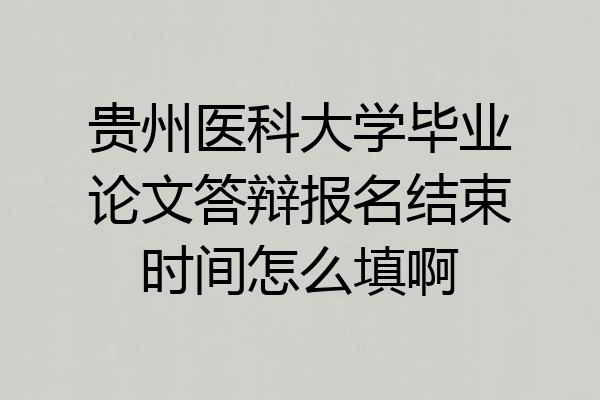 贵州医科大学毕业论文答辩报名结束时间怎么填啊