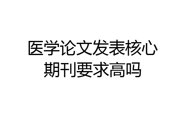 医学论文发表核心期刊要求高吗