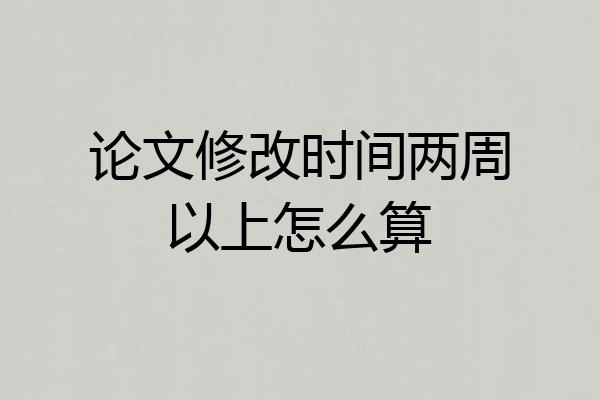 论文修改时间两周以上怎么算