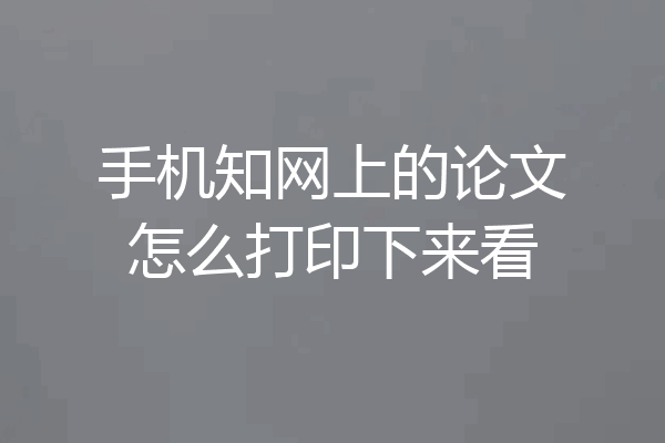 手机知网上的论文怎么打印下来看