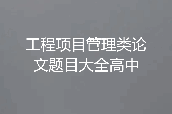 工程项目管理类论文题目大全高中