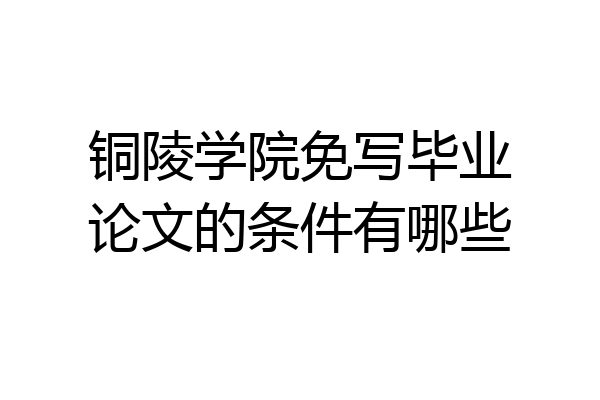 铜陵学院免写毕业论文的条件有哪些