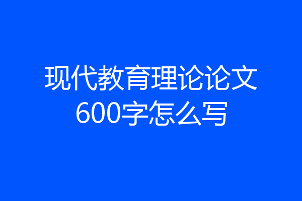 现代教育理论论文600字怎么写