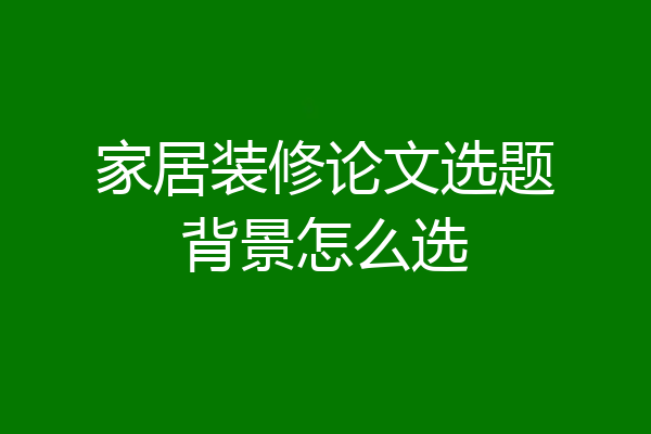 家居装修论文选题背景怎么选