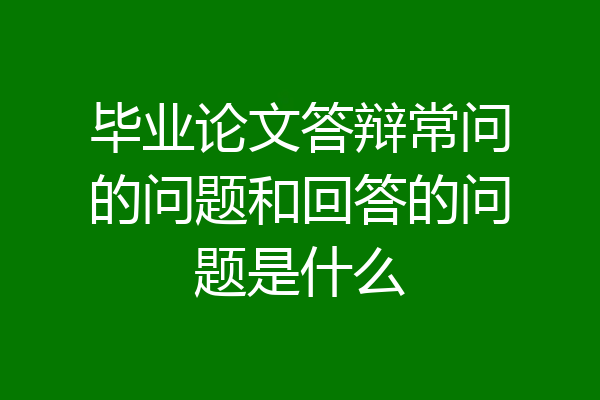 毕业论文答辩常问的问题和回答的问题是什么