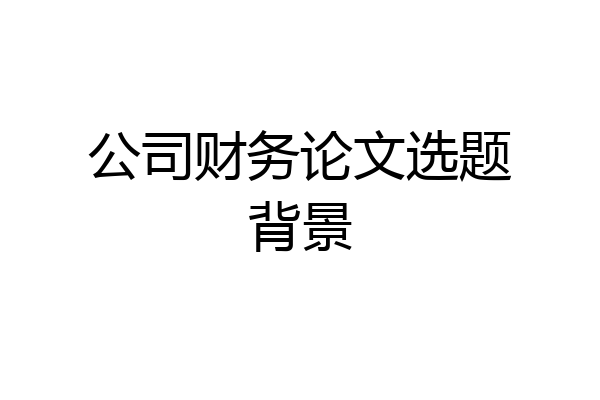 公司财务论文选题背景