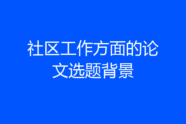 社区工作方面的论文选题背景