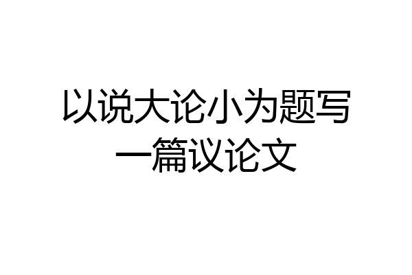 以说大论小为题写一篇议论文