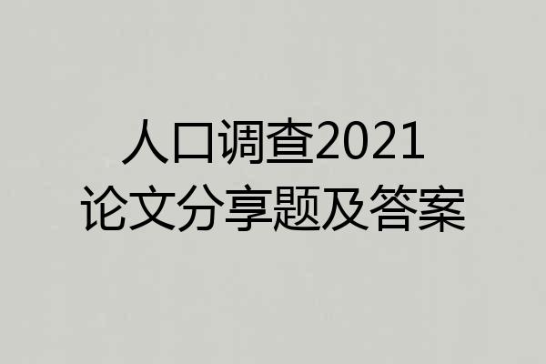 人口调查2021论文分享题及答案