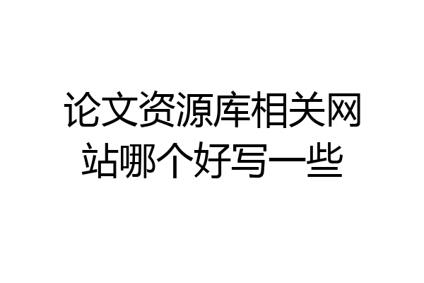 论文资源库相关网站哪个好写一些