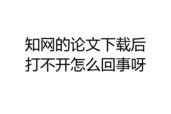 知网的论文下载后打不开怎么回事呀