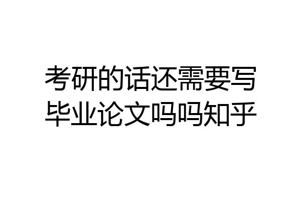 考研的话还需要写毕业论文吗吗知乎
