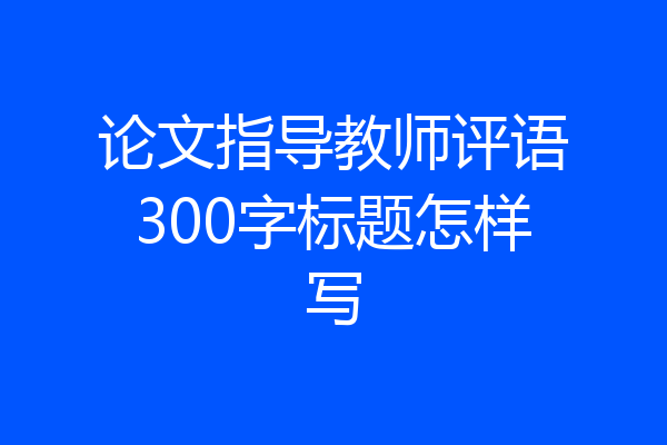 论文指导教师评语300字标题怎样写