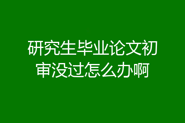研究生毕业论文初审没过怎么办啊