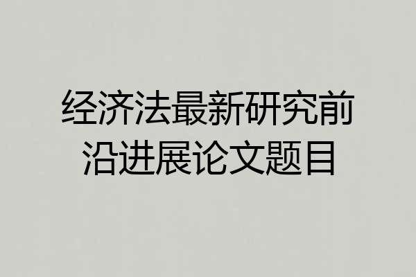经济法最新研究前沿进展论文题目
