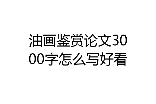 油画鉴赏论文3000字怎么写好看