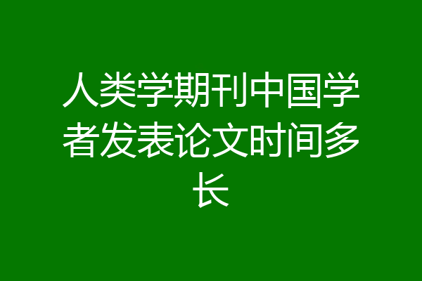 人类学期刊中国学者发表论文时间多长
