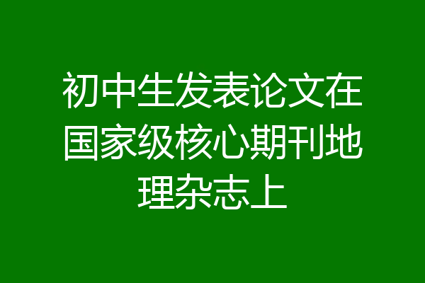 初中生发表论文在国家级核心期刊地理杂志上
