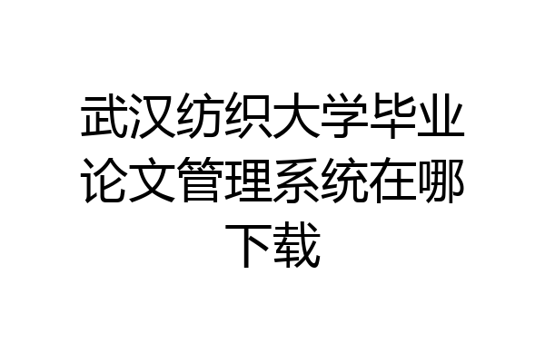 武汉纺织大学毕业论文管理系统在哪下载