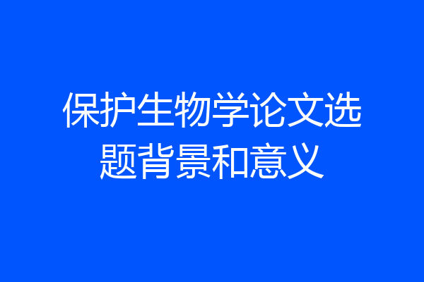 保护生物学论文选题背景和意义