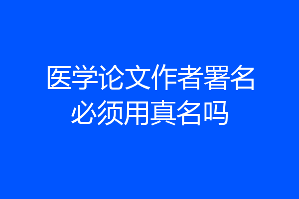 医学论文作者署名必须用真名吗