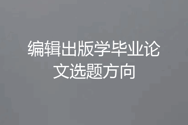 编辑出版学毕业论文选题方向
