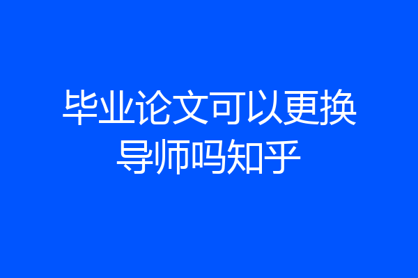 毕业论文可以更换导师吗知乎