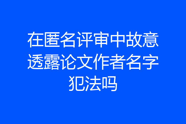 在匿名评审中故意透露论文作者名字犯法吗