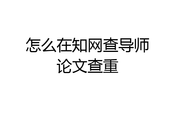 怎么在知网查导师论文查重