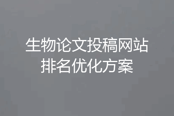 生物论文投稿网站排名优化方案