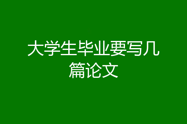 大学生毕业要写几篇论文