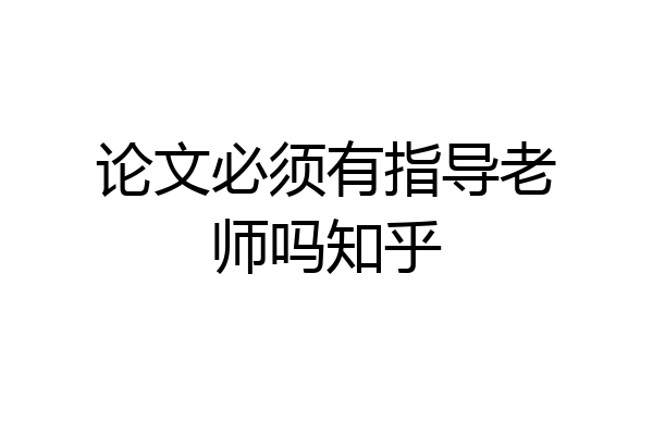 论文必须有指导老师吗知乎