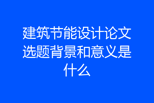 建筑节能设计论文选题背景和意义是什么