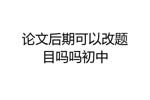 论文后期可以改题目吗吗初中