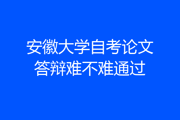 安徽大学自考论文答辩难不难通过