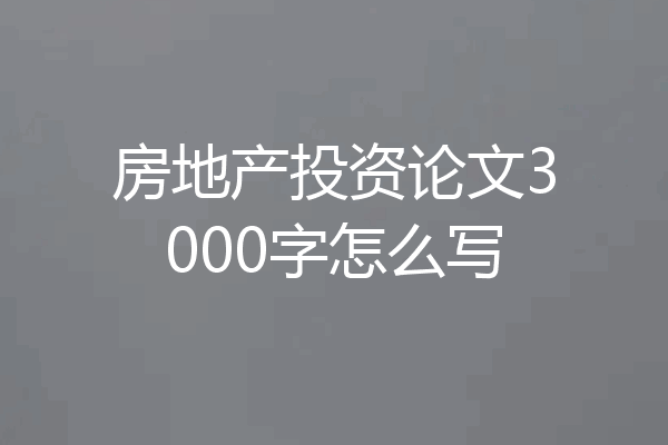 房地产投资论文3000字怎么写