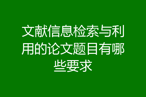 文献信息检索与利用的论文题目有哪些要求