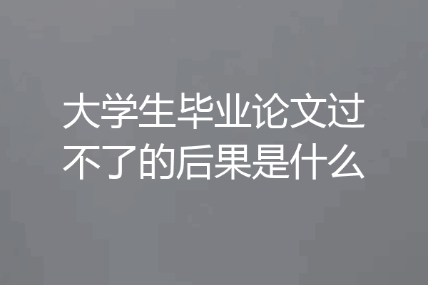大学生毕业论文过不了的后果是什么