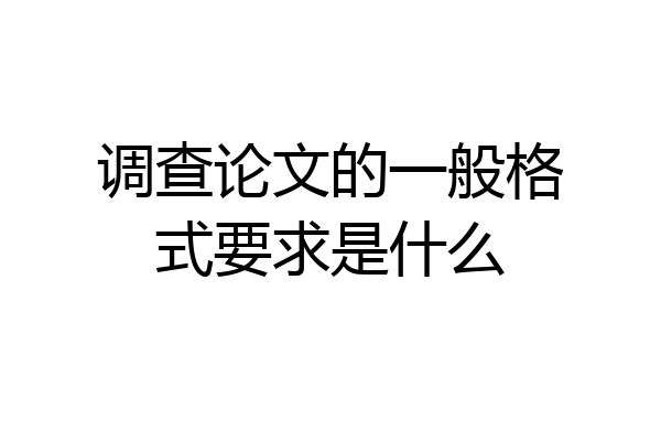 调查论文的一般格式要求是什么