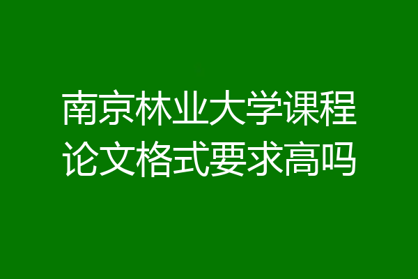 南京林业大学课程论文格式要求高吗