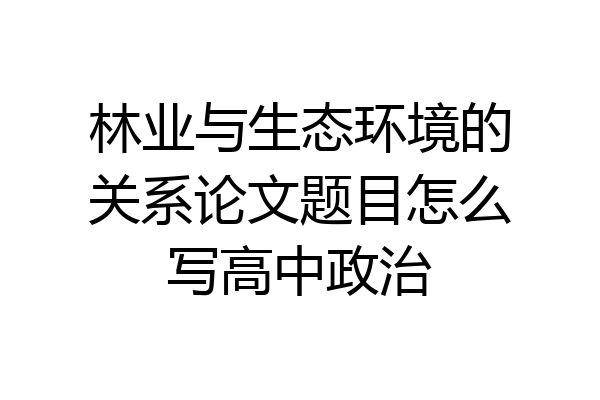 林业与生态环境的关系论文题目怎么写高中政治
