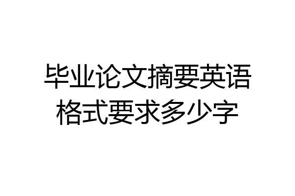 毕业论文摘要英语格式要求多少字