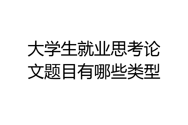 大学生就业思考论文题目有哪些类型