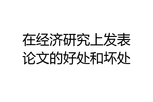 在经济研究上发表论文的好处和坏处