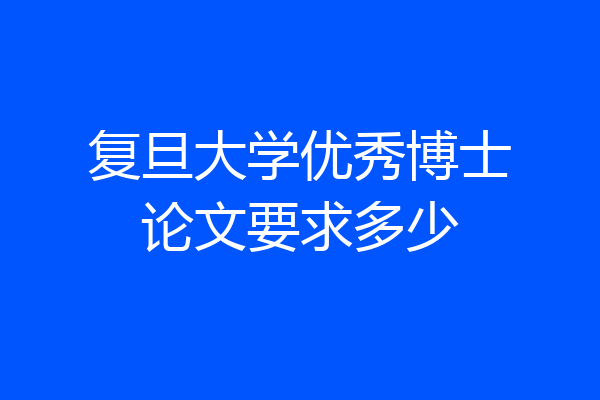 复旦大学优秀博士论文要求多少