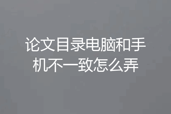 论文目录电脑和手机不一致怎么弄